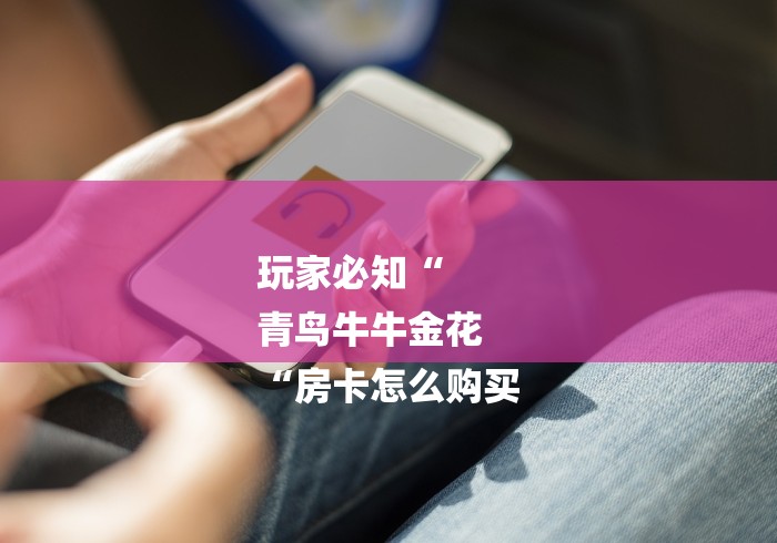 玩家必知“
青鸟牛牛金花
“房卡怎么购买 玩家必知“
青鸟牛牛金花
“房卡怎么购买