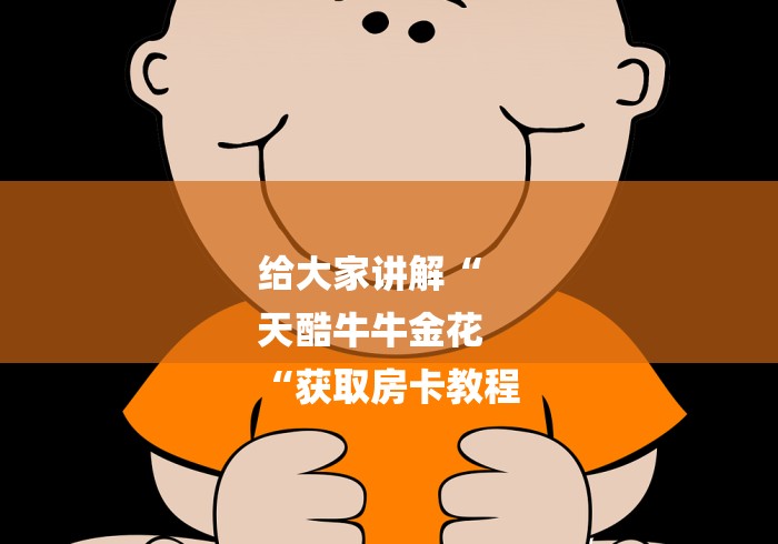 给大家讲解“
天酷牛牛金花
“获取房卡教程 给大家讲解“
天酷牛牛金花
“获取房卡教程