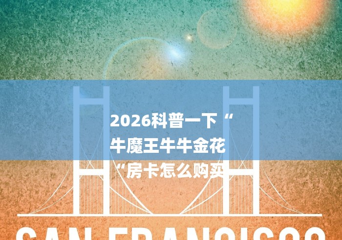 2026科普一下“
牛魔王牛牛金花
“房卡怎么购买 2026科普一下“
牛魔王牛牛金花
“房卡怎么购买