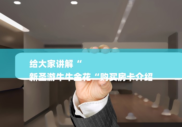 给大家讲解“
新圣游牛牛金花“购买房卡介绍