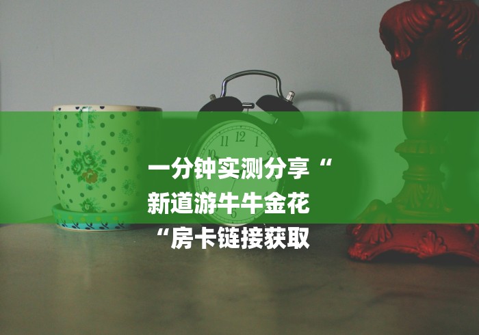 一分钟实测分享“
新道游牛牛金花
“房卡链接获取