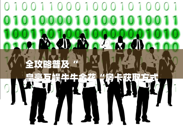 全攻略普及“
皇豪互娱牛牛金花“房卡获取方式 全攻略普及“
皇豪互娱牛牛金花“房卡获取方式