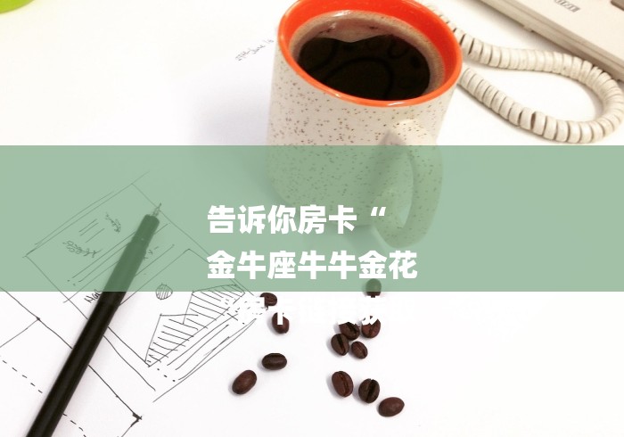 告诉你房卡“
金牛座牛牛金花
“房卡链接获取