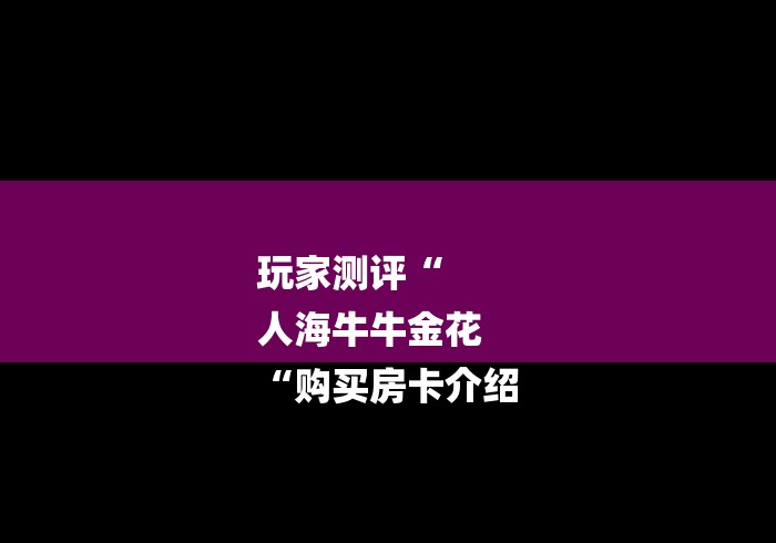 玩家测评“
人海牛牛金花
“购买房卡介绍 玩家测评“
人海牛牛金花
“购买房卡介绍