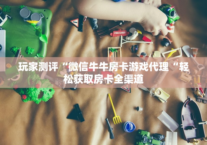 玩家测评“微信牛牛房卡游戏代理“轻松获取房卡全渠道 玩家测评“微信牛牛房卡游戏代理“轻松获取房卡全渠道