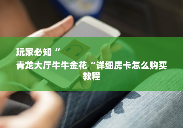 玩家必知“
青龙大厅牛牛金花“详细房卡怎么购买教程 玩家必知“
青龙大厅牛牛金花“详细房卡怎么购买教程
