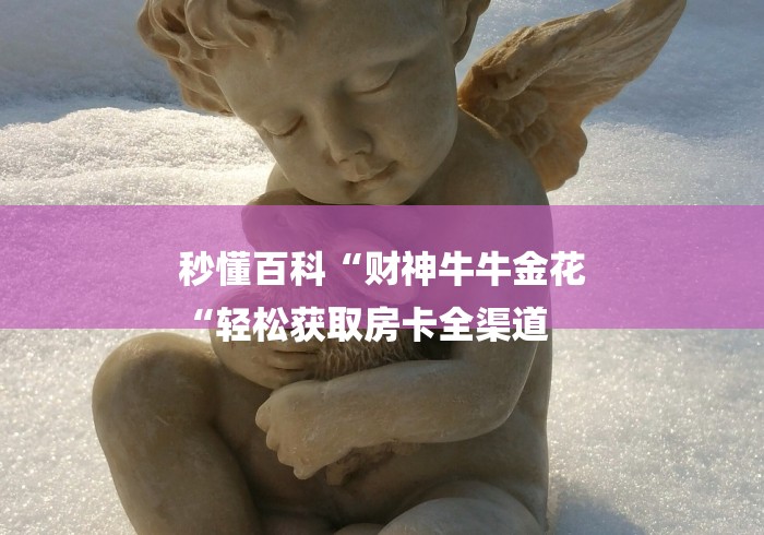 秒懂百科“财神牛牛金花
“轻松获取房卡全渠道 秒懂百科“财神牛牛金花
“轻松获取房卡全渠道