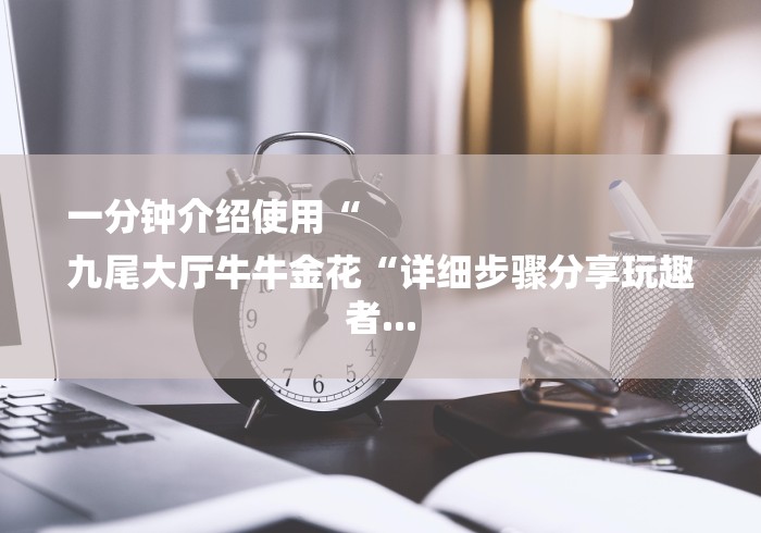 一分钟介绍使用“
九尾大厅牛牛金花“详细步骤分享玩趣者...