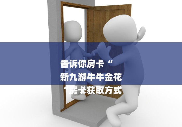 告诉你房卡“
新九游牛牛金花
“房卡获取方式