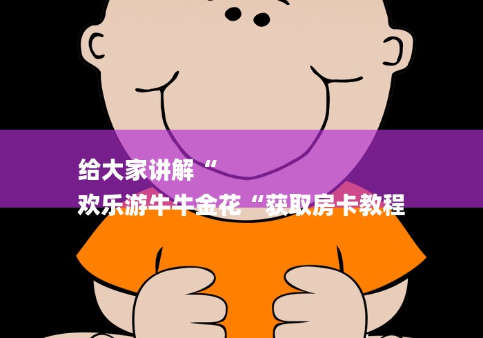 给大家讲解“
欢乐游牛牛金花“获取房卡教程 给大家讲解“
欢乐游牛牛金花“获取房卡教程