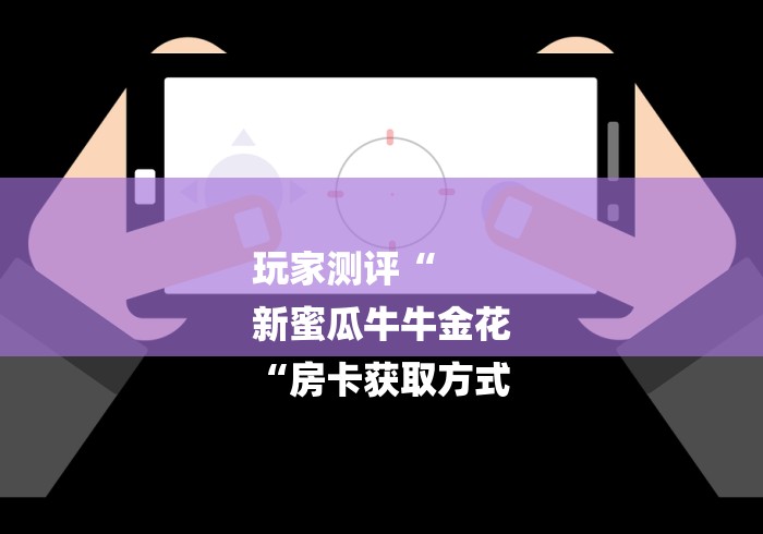 玩家测评“
新蜜瓜牛牛金花
“房卡获取方式
