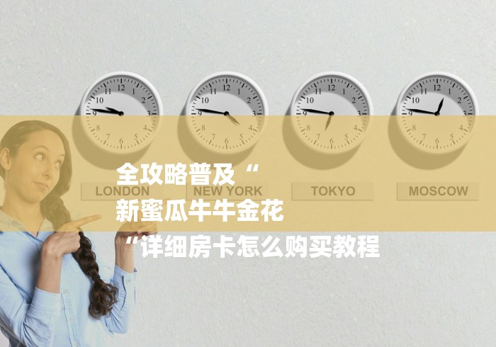 全攻略普及“
新蜜瓜牛牛金花
“详细房卡怎么购买教程 全攻略普及“
新蜜瓜牛牛金花
“详细房卡怎么购买教程