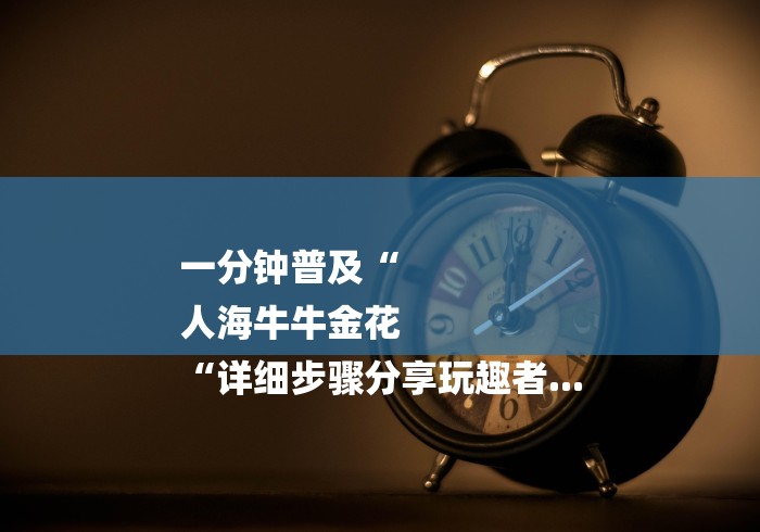 一分钟普及“
人海牛牛金花
“详细步骤分享玩趣者... 一分钟普及“
人海牛牛金花
“详细步骤分享玩趣者...