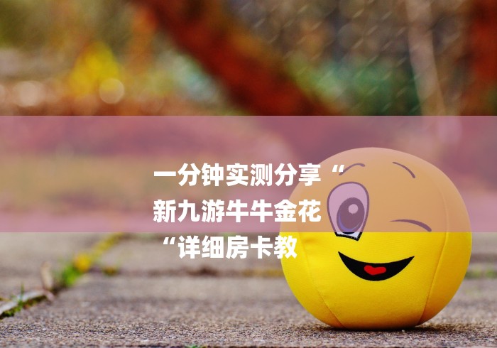 一分钟实测分享“
新九游牛牛金花
“详细房卡教 一分钟实测分享“
新九游牛牛金花
“详细房卡教