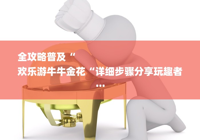 全攻略普及“
欢乐游牛牛金花“详细步骤分享玩趣者...