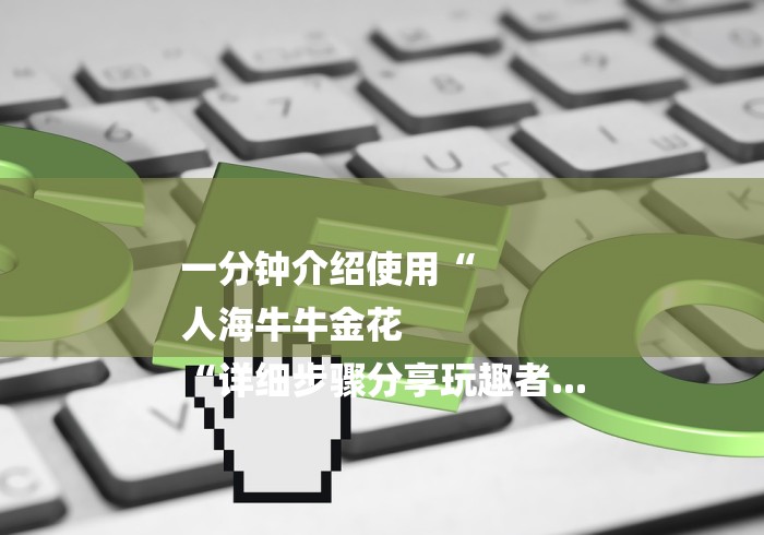 一分钟介绍使用“
人海牛牛金花
“详细步骤分享玩趣者... 一分钟介绍使用“
人海牛牛金花
“详细步骤分享玩趣者...