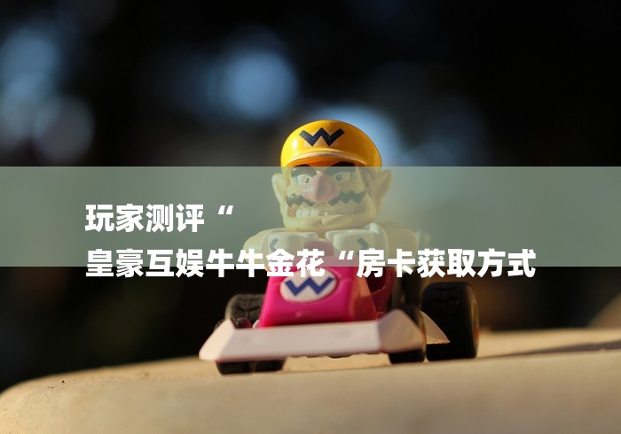 玩家测评“
皇豪互娱牛牛金花“房卡获取方式