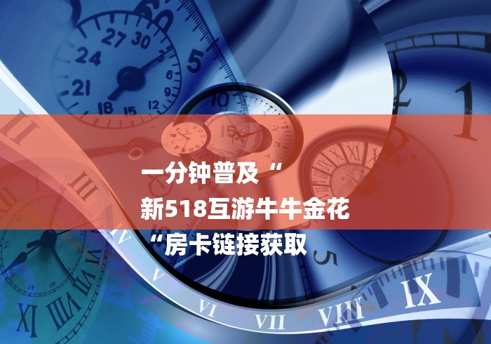 一分钟普及“
新518互游牛牛金花
“房卡链接获取