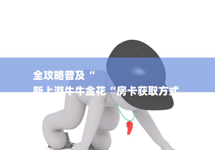 全攻略普及“
新上游牛牛金花“房卡获取方式 