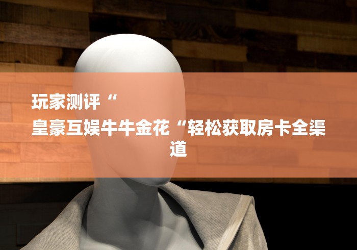 玩家测评“
皇豪互娱牛牛金花“轻松获取房卡全渠道 玩家测评“
皇豪互娱牛牛金花“轻松获取房卡全渠道