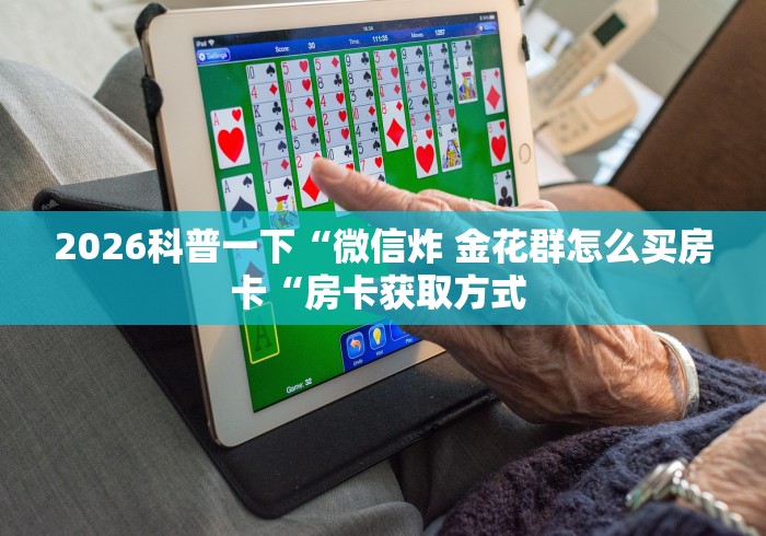 2026科普一下“微信炸 金花群怎么买房卡“房卡获取方式 2026科普一下“微信炸 金花群怎么买房卡“房卡获取方式