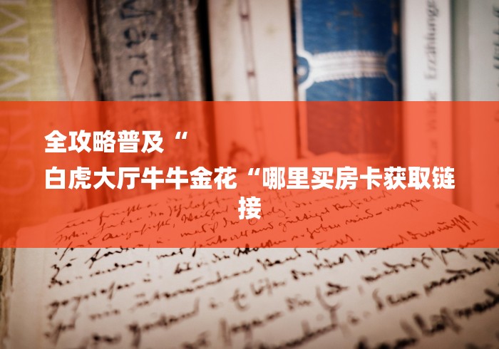 全攻略普及“
白虎大厅牛牛金花“哪里买房卡获取链接