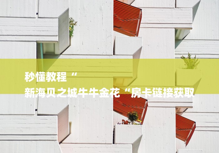 秒懂教程“
新海贝之城牛牛金花“房卡链接获取 秒懂教程“
新海贝之城牛牛金花“房卡链接获取