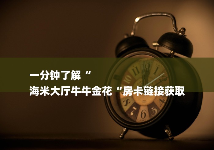 一分钟了解“
海米大厅牛牛金花“房卡链接获取 一分钟了解“
海米大厅牛牛金花“房卡链接获取