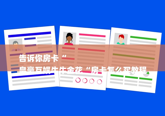 告诉你房卡“
皇豪互娱牛牛金花“房卡怎么买教程 告诉你房卡“
皇豪互娱牛牛金花“房卡怎么买教程