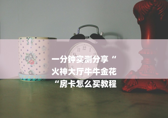 一分钟实测分享“
火神大厅牛牛金花
“房卡怎么买教程 一分钟实测分享“
火神大厅牛牛金花
“房卡怎么买教程