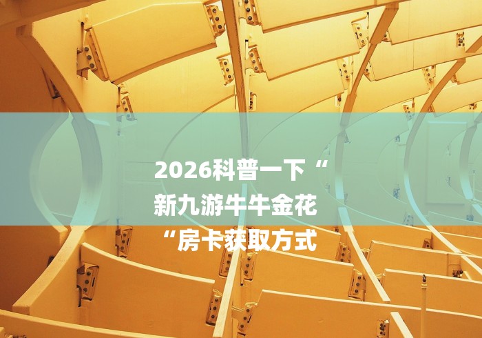2026科普一下“
新九游牛牛金花
“房卡获取方式 2026科普一下“
新九游牛牛金花
“房卡获取方式