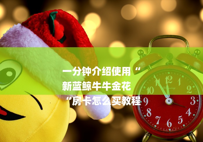 一分钟介绍使用“
新蓝鲸牛牛金花
“房卡怎么买教程 一分钟介绍使用“
新蓝鲸牛牛金花
“房卡怎么买教程