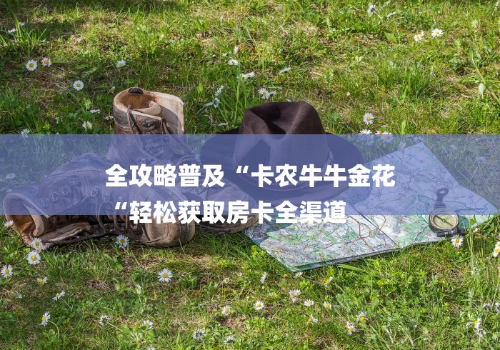 全攻略普及“卡农牛牛金花
“轻松获取房卡全渠道 全攻略普及“卡农牛牛金花
“轻松获取房卡全渠道