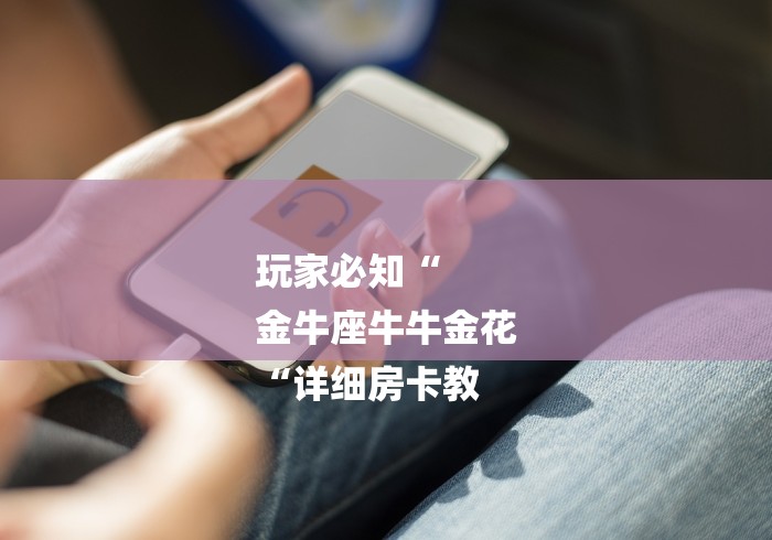 玩家必知“
金牛座牛牛金花
“详细房卡教