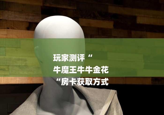 玩家测评“
牛魔王牛牛金花
“房卡获取方式 