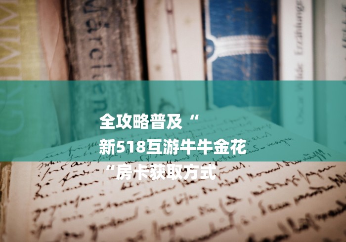 全攻略普及“
新518互游牛牛金花
“房卡获取方式 全攻略普及“
新518互游牛牛金花
“房卡获取方式