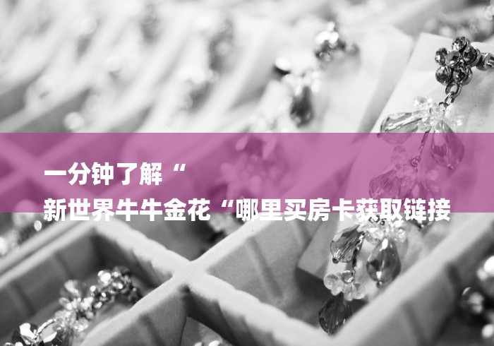 一分钟了解“
新世界牛牛金花“哪里买房卡获取链接