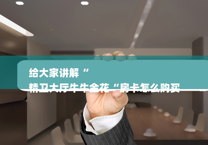 给大家讲解“
精卫大厅牛牛金花“房卡怎么购买