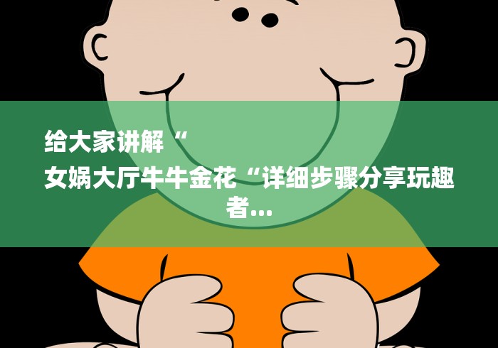 给大家讲解“
女娲大厅牛牛金花“详细步骤分享玩趣者... 给大家讲解“
女娲大厅牛牛金花“详细步骤分享玩趣者...