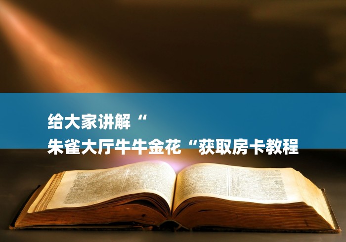 给大家讲解“
朱雀大厅牛牛金花“获取房卡教程