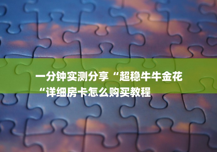 一分钟实测分享“超稳牛牛金花
“详细房卡怎么购买教程