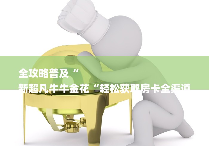 全攻略普及“
新超凡牛牛金花“轻松获取房卡全渠道