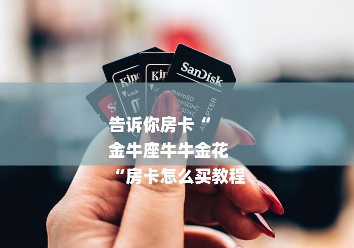 告诉你房卡“
金牛座牛牛金花
“房卡怎么买教程