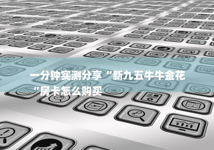 一分钟实测分享“新九五牛牛金花
“房卡怎么购买