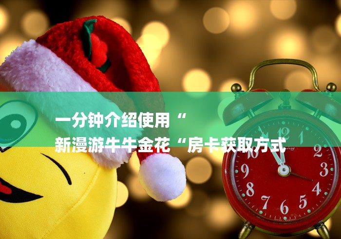一分钟介绍使用“
新漫游牛牛金花“房卡获取方式 一分钟介绍使用“
新漫游牛牛金花“房卡获取方式