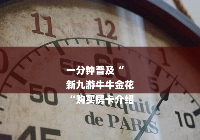 一分钟普及“
新九游牛牛金花
“购买房卡介绍 一分钟普及“
新九游牛牛金花
“购买房卡介绍
