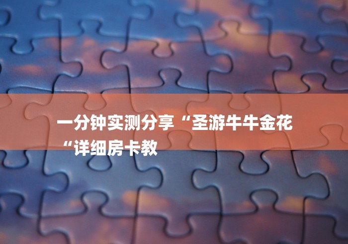 一分钟实测分享“圣游牛牛金花
“详细房卡教 一分钟实测分享“圣游牛牛金花
“详细房卡教