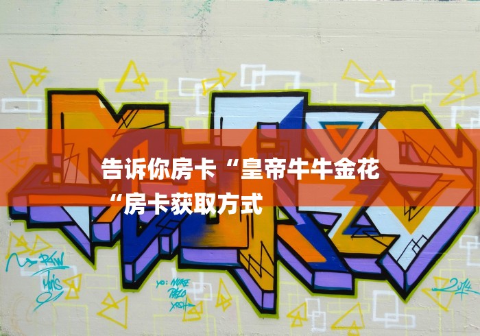 告诉你房卡“皇帝牛牛金花
“房卡获取方式