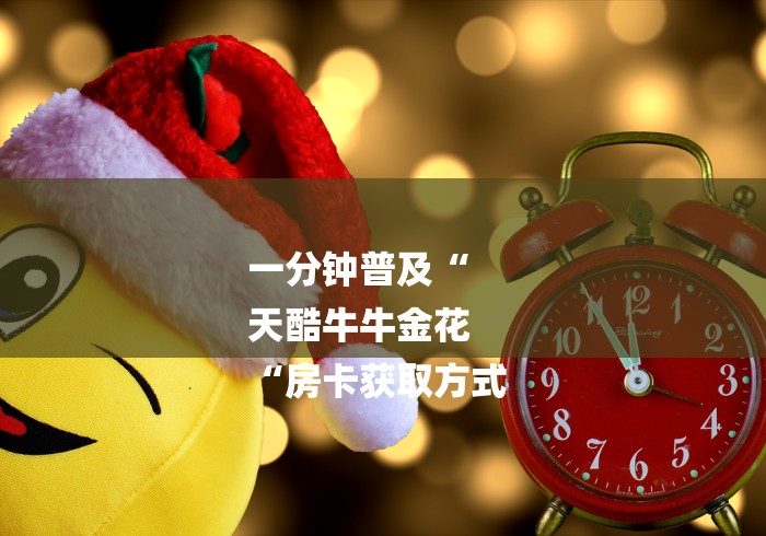一分钟普及“
天酷牛牛金花
“房卡获取方式 