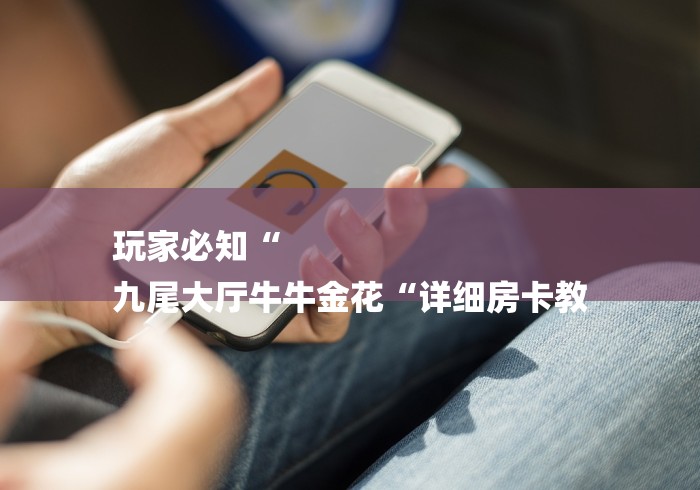 玩家必知“
九尾大厅牛牛金花“详细房卡教